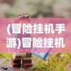 (冒险挂机手游)冒险挂机游戏，探索未知世界的轻松挂机体验