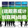 (战舰养成计划官网)战舰养成计划停服，深度分析与未来展望