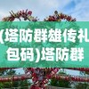 (塔防群雄传礼包码)塔防群侠传，游戏世界的塔防英雄传奇