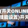 (开天ONLINE技能设置)开天online，探索虚拟世界的无限可能