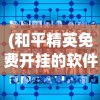 (和平精英免费开挂的软件2024)关于和平精英免费开挂软件的探讨与解析