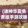 (诸神华夏免费版手游攻略)诸神华夏免费版手游，探索神秘世界的新篇章