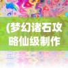 (梦幻诸石攻略仙级制作怎么做)梦幻诸石攻略大全，游戏指南与常见问题解答