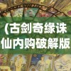 (古剑奇缘诛仙内购破解版下载)古剑奇缘诛仙，穿越仙侠世界的神秘缘分