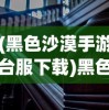 (黑色沙漠手游台服下载)黑色沙漠手游台服，深度探索与常见问题解答
