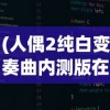 (人偶2纯白变奏曲内测版在线观看)关于人偶2纯白变奏曲内测版的解析与探讨