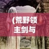 (荒野领主剑与家园怎么获得)荒野领主，剑与家园的传奇故事