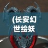 (长安幻世绘妖灵推荐)长安幻世绘，妖灵图鉴的奇幻世界