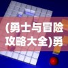 (勇士与冒险攻略大全)勇士与冒险全面攻略及常见问题解答