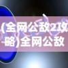(全网公敌2攻略)全网公敌2，现象解析与深度探讨