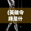 (英雄令牌是什么)英雄令牌，奇幻世界的神秘道具
