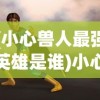 (小心兽人最强英雄是谁)小心兽人最强英雄，游戏世界的英勇传奇