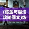 (炼金与魔法攻略图文)炼金与魔法，全方位攻略指南