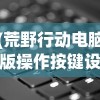 (荒野行动电脑版操作按键设置)荒野行动电脑版操作按键详解及常见问题解答