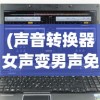 (声音转换器女声变男声免费)声音转换器，女声变男声的技术探索与挑战
