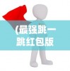 (最强跳一跳红包版)最强跳一跳红包版2023，全新体验与独特魅力