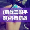 (萌战三国手游)抖音萌战三国游戏帮助指南及常见问答解析