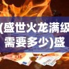 (盛世火龙满级需要多少)盛龙至尊火龙73后升级攻略及常见问题解答