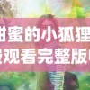 (甜蜜的小狐狸免费观看完整版电视剧)甜蜜的小狐狸，故事魅力与深层寓意解析
