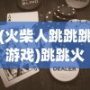(火柴人跳跳跳游戏)跳跳火柴人小游戏，乐趣与挑战的完美结合