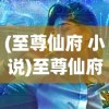 (至尊仙府 小说)至尊仙府，奇幻世界的奥秘与魅力