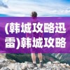 (韩城攻略迅雷)韩城攻略，迅雷下载与探索之旅