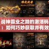 战神霸业之路的激活码：如何巧妙获取并有效激活，步步为营开启你的霸业征程