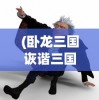 (卧龙三国诙谐三国怎么玩)卧龙三国与诙谐三国的交融，历史与幽默的碰撞