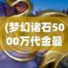 (梦幻诸石5000万代金最新版本更新内容)梦幻诸石5000万代金，探索神秘宝石世界的未来价值