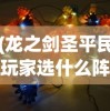 (龙之剑圣平民玩家选什么阵容)全面解析龙之剑圣，攻略、技巧与常见问题解答