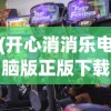 (开心消消乐电脑版正版下载)开心消消乐电脑版正版，游戏魅力与体验解析