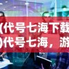(代号七海下载)代号七海，游戏关闭了吗？全面解析与常见问题解答