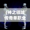 (神之领域传奇单职业攻略大全)神之领域传奇单职业攻略详解及常见问答解答