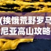 (挨饿荒野罗马尼亚高山攻略隐藏)挨饿荒野罗马尼亚高山攻略大全及常见问题解答