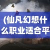 (仙凡幻想什么职业适合平民)仙凡幻想，零氪玩家的职业推荐与选择指南