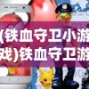 (铁血守卫小游戏)铁血守卫游戏攻略，玩转这个游戏的全方位指南