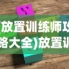 (放置训练师攻略大全)放置训练师，攻略指南与常见问题解答