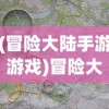 (冒险大陆手游游戏)冒险大陆手游，探索未知世界的奇幻之旅