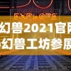 (幻兽2021官网)幻兽工坊参展导航，探索奇幻世界的无限魅力