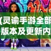 (灵谕手游全部版本及更新内容攻略)灵谕手游，版本更迭与更新内容全面解析