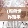 (魔兽世界新手攻略大全萌新入门必看教学)魔兽世界新手攻略2019，从零开始的冒险旅程