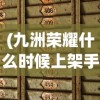 (九洲荣耀什么时候上架手游)关于九洲荣耀上架时间的深度分析与预测