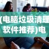 (电脑垃圾清理软件推荐)电脑垃圾清理软件哪个好用？知乎网友的推荐与解析