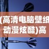 (高清电脑壁纸动漫炫酷)高清电脑壁纸动漫，探索与赏析