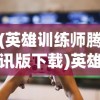 (英雄训练师腾讯版下载)英雄训练师腾讯版，游戏特色与玩家体验解析