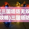 (三国塔防无双攻略)三国塔防无双最强阵容揭秘与策略分析