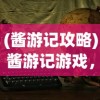 (酱游记攻略)酱游记游戏，探索奇幻世界的冒险之旅