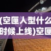 (空匣人型什么时候上线)空匣人型恢复开服时间分析与预测