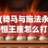 (骑马与施法永恒王座怎么打)骑马与施法，永恒王座的战斗策略及指南