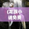 (龙族小说免费阅读)龙族，神秘生物的魅力与影响
